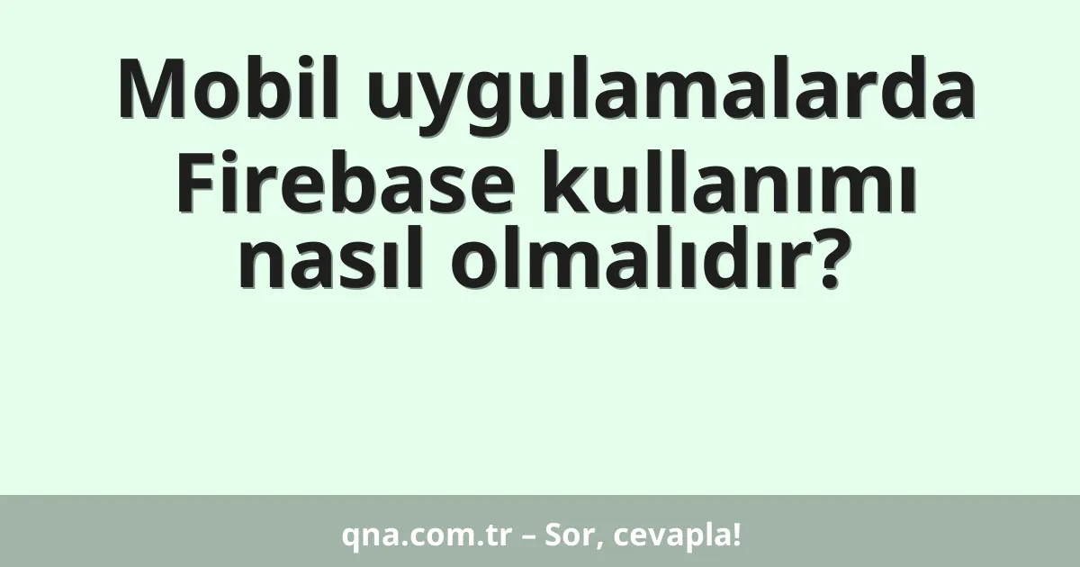 Mobil uygulamalarda Firebase kullanımı nasıl olmalıdır?