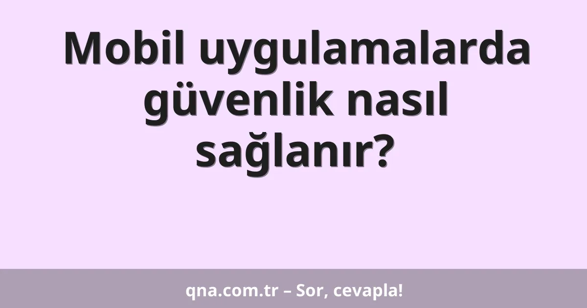 Mobil uygulamalarda güvenlik nasıl sağlanır?