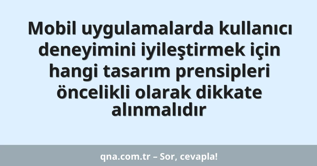 Mobil uygulamalarda kullanıcı deneyimini iyileştirmek için hangi tasarım prensipleri öncelikli olarak dikkate alınmalıdır