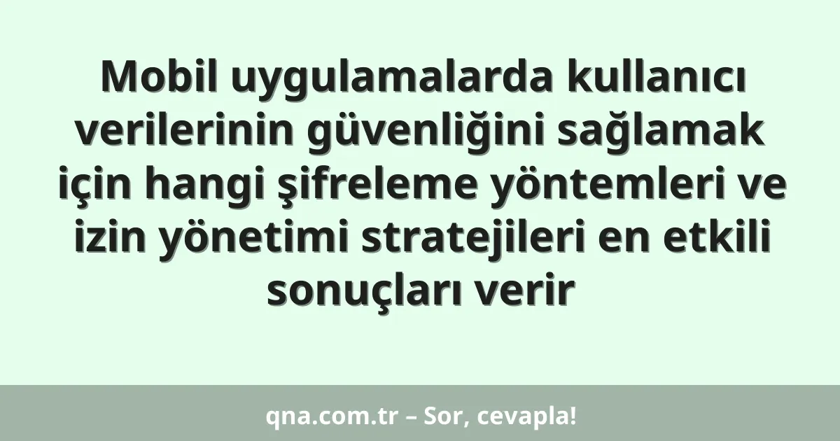 Mobil uygulamalarda kullanıcı verilerinin güvenliğini sağlamak için hangi şifreleme yöntemleri ve izin yönetimi stratejileri en etkili sonuçları verir