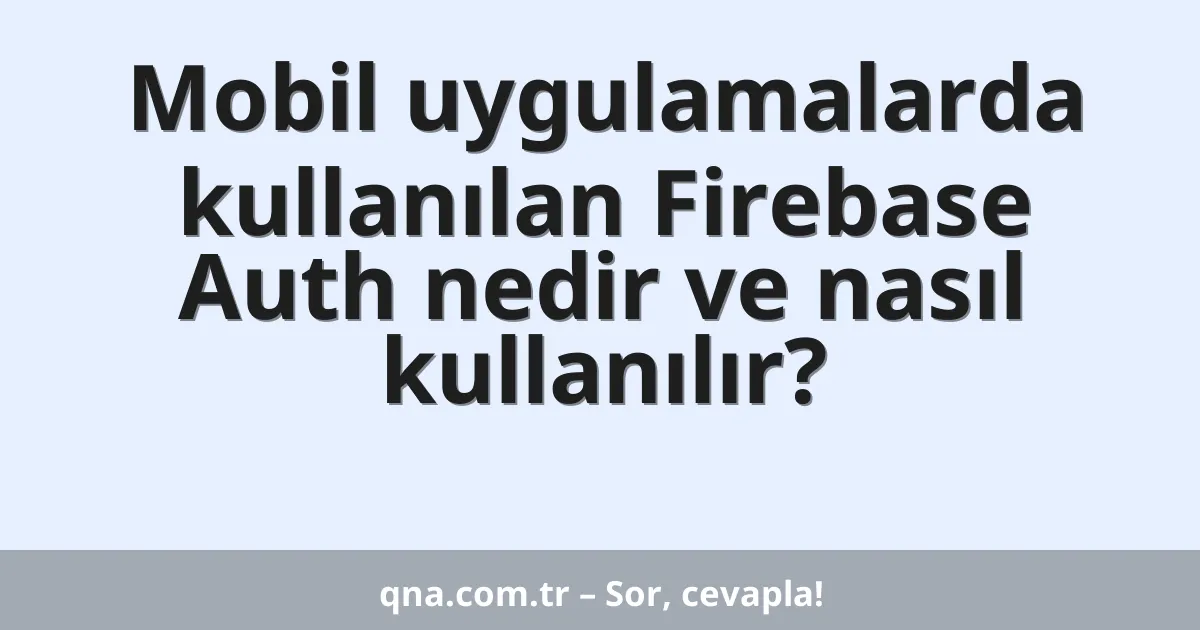 Mobil uygulamalarda kullanılan Firebase Auth nedir ve nasıl kullanılır?