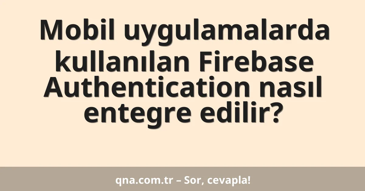 Mobil uygulamalarda kullanılan Firebase Authentication nasıl entegre edilir?