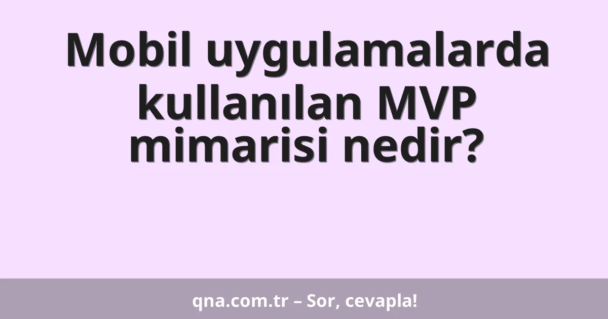 Mobil uygulamalarda kullanılan MVP mimarisi nedir?