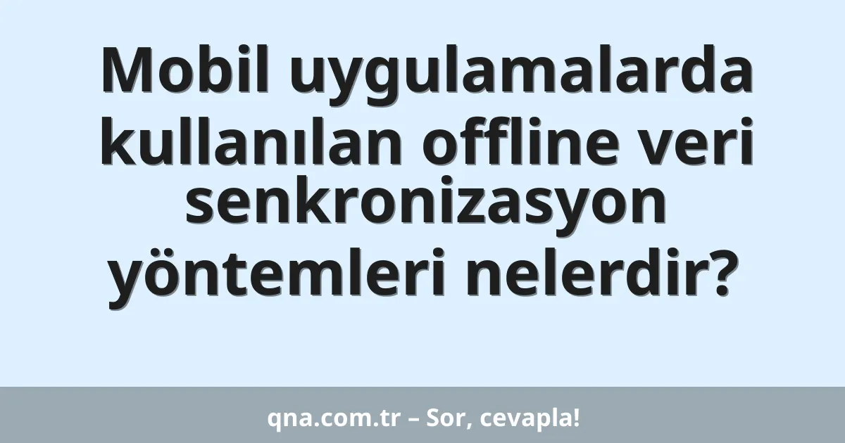Mobil uygulamalarda kullanılan offline veri senkronizasyon yöntemleri nelerdir?