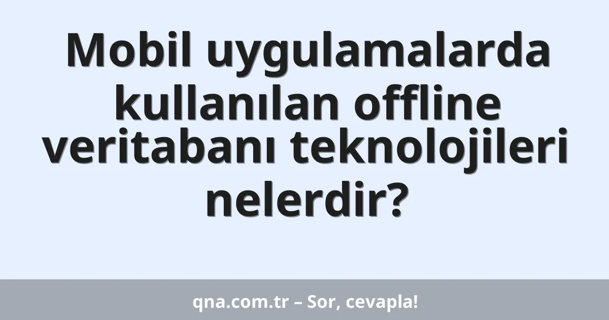 Mobil uygulamalarda kullanılan offline veritabanı teknolojileri nelerdir?