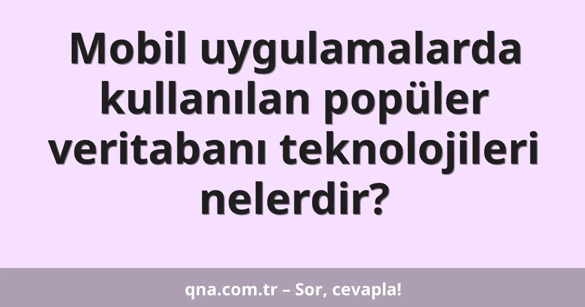 Mobil uygulamalarda kullanılan popüler veritabanı teknolojileri nelerdir?