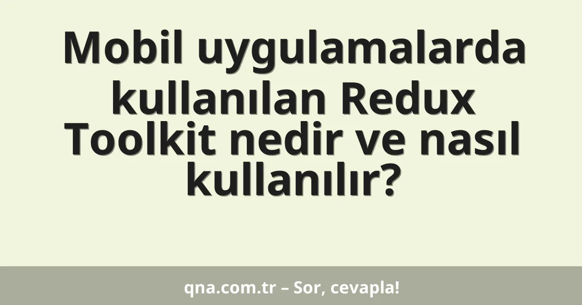 Mobil uygulamalarda kullanılan Redux Toolkit nedir ve nasıl kullanılır?
