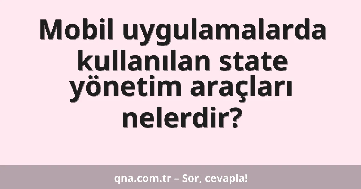 Mobil uygulamalarda kullanılan state yönetim araçları nelerdir?