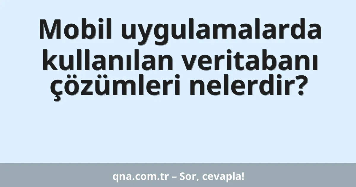Mobil uygulamalarda kullanılan veritabanı çözümleri nelerdir?