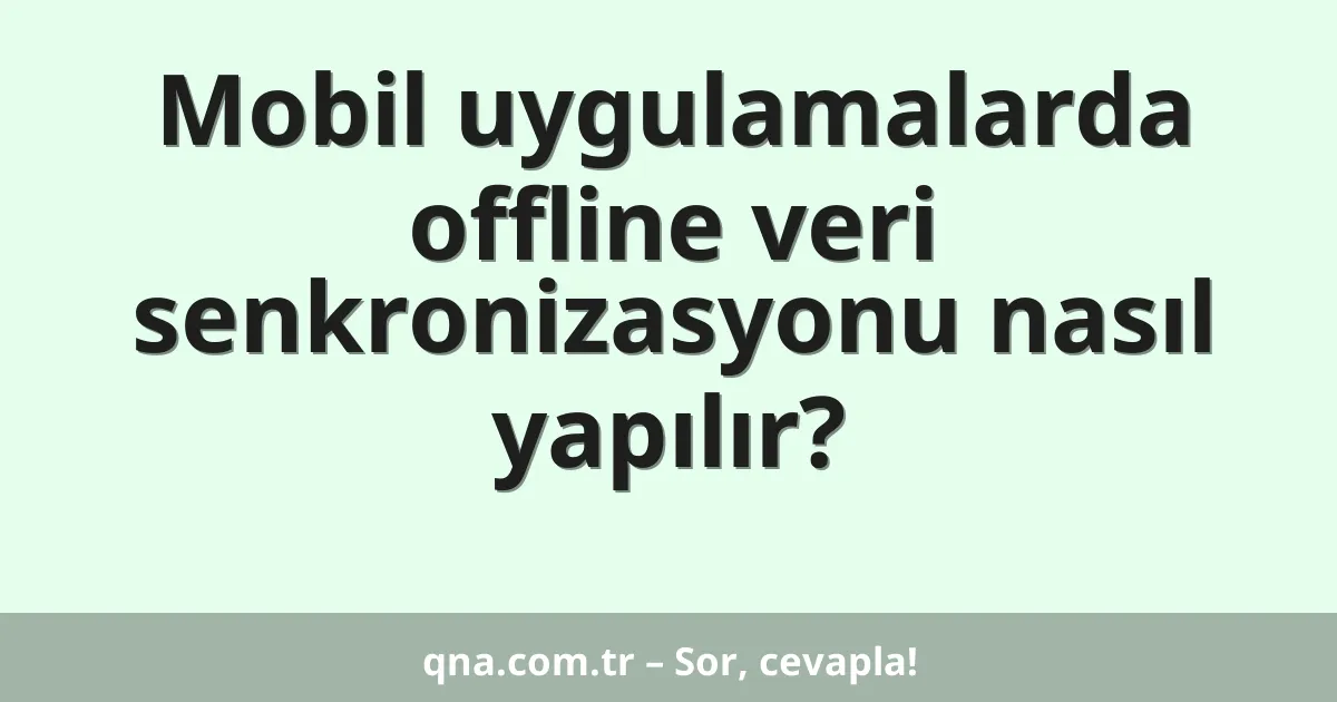 Mobil uygulamalarda offline veri senkronizasyonu nasıl yapılır?