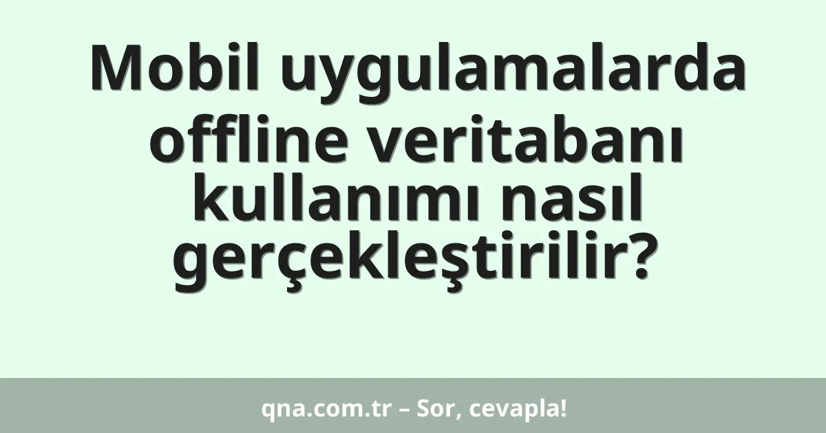 Mobil uygulamalarda offline veritabanı kullanımı nasıl gerçekleştirilir?
