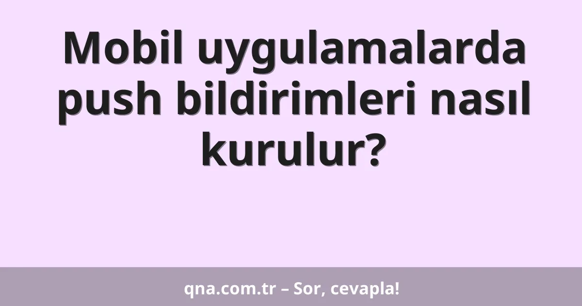 Mobil uygulamalarda push bildirimleri nasıl kurulur?