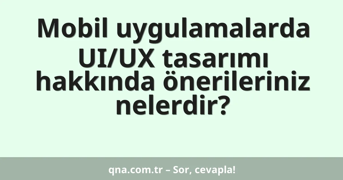 Mobil uygulamalarda UI/UX tasarımı hakkında önerileriniz nelerdir?