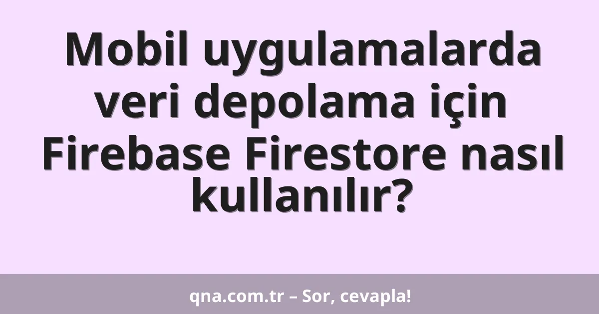 Mobil uygulamalarda veri depolama için Firebase Firestore nasıl kullanılır?