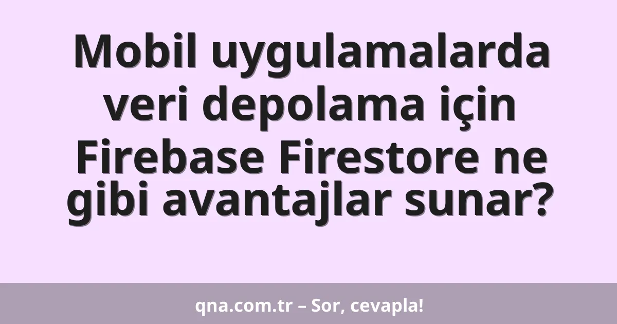 Mobil uygulamalarda veri depolama için Firebase Firestore ne gibi avantajlar sunar?
