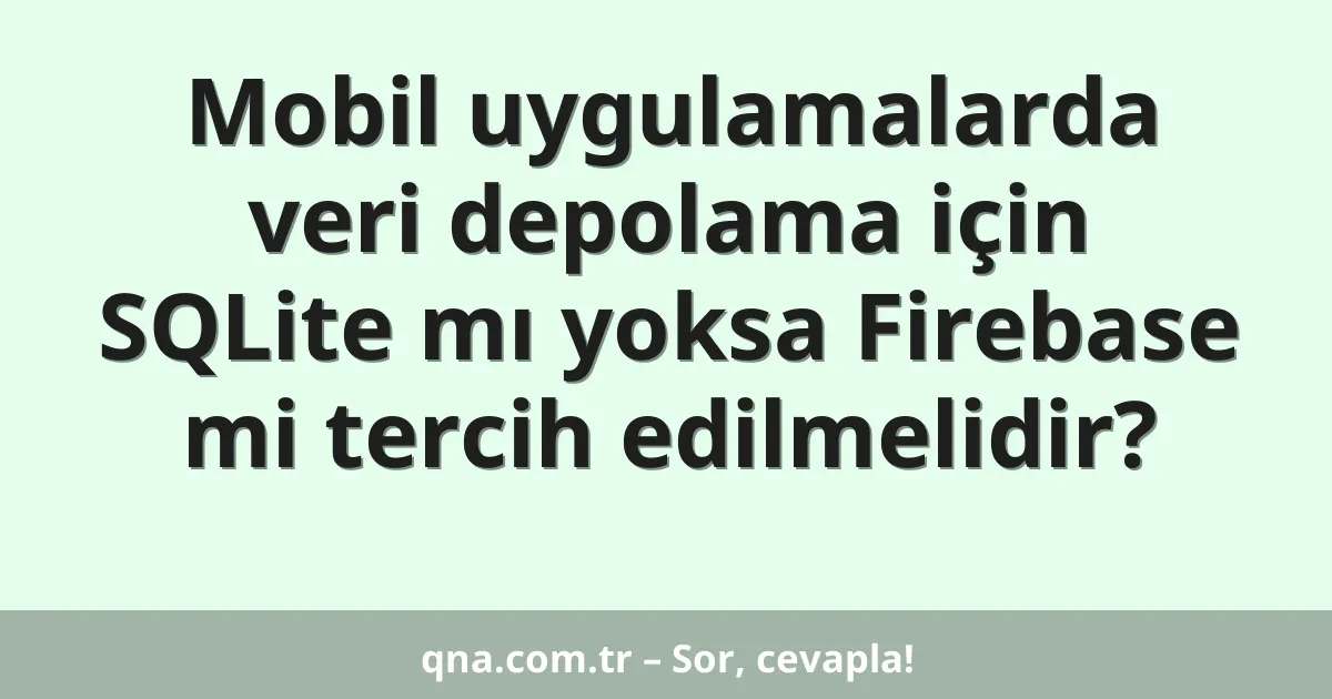Mobil uygulamalarda veri depolama için SQLite mı yoksa Firebase mi tercih edilmelidir?