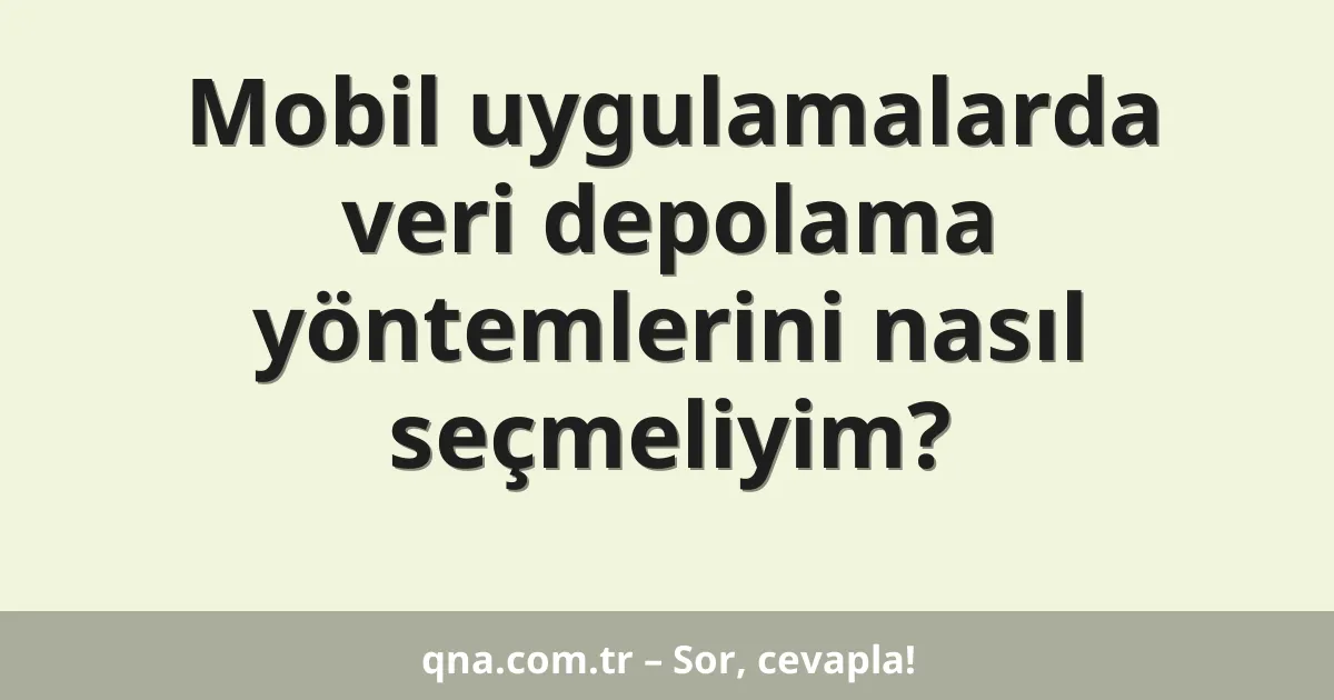 Mobil uygulamalarda veri depolama yöntemlerini nasıl seçmeliyim?