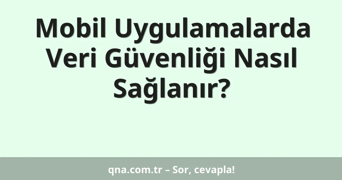 Mobil Uygulamalarda Veri Güvenliği Nasıl Sağlanır?