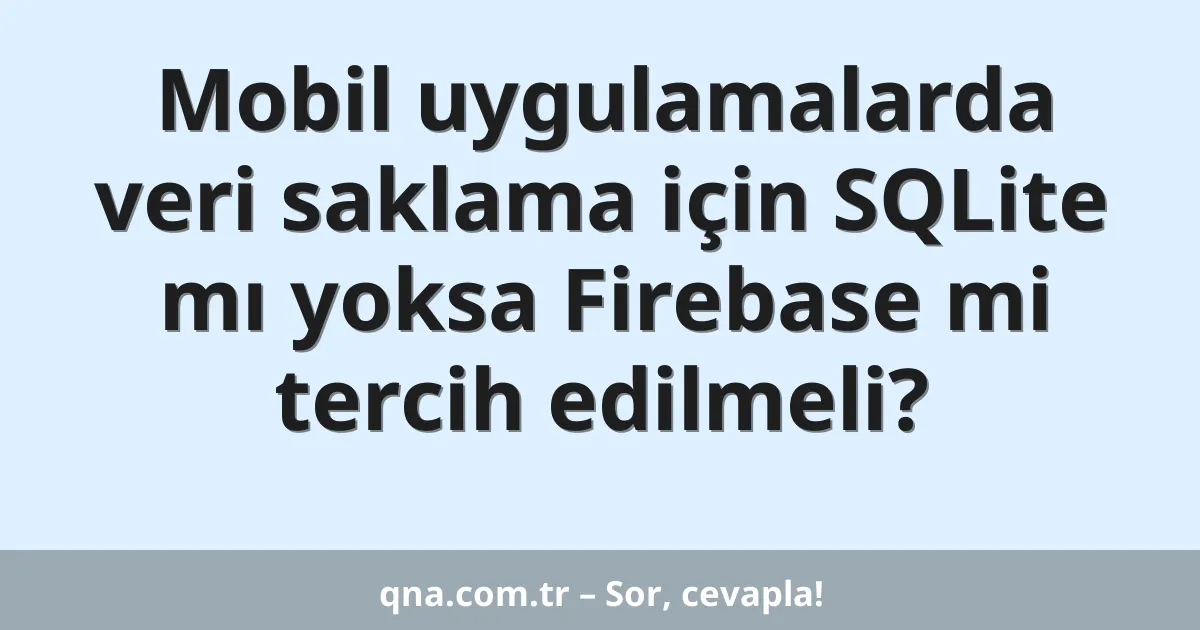 Mobil uygulamalarda veri saklama için SQLite mı yoksa Firebase mi tercih edilmeli?