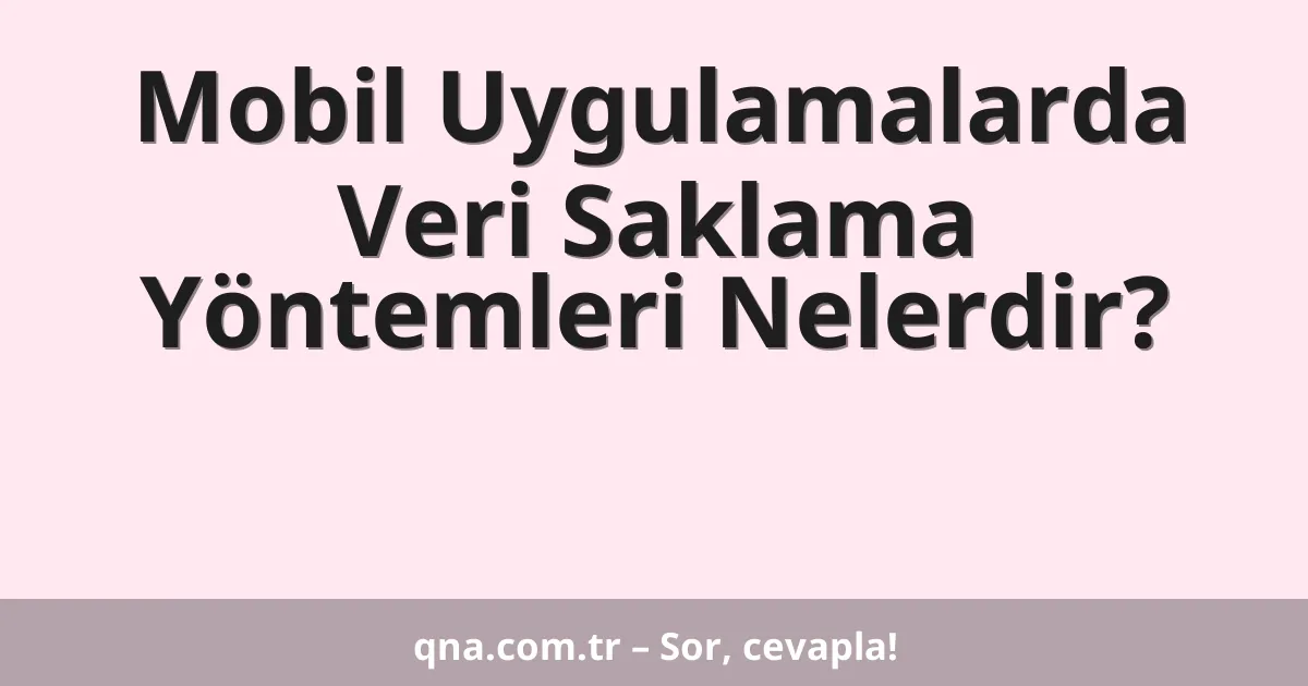 Mobil Uygulamalarda Veri Saklama Yöntemleri Nelerdir?