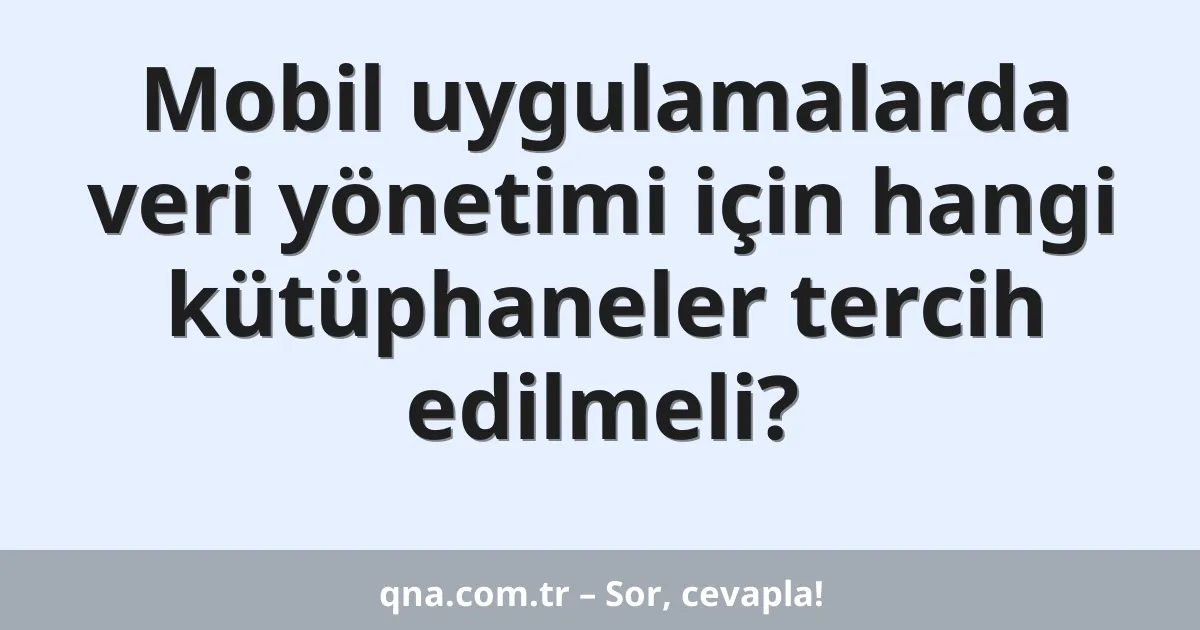 Mobil uygulamalarda veri yönetimi için hangi kütüphaneler tercih edilmeli?