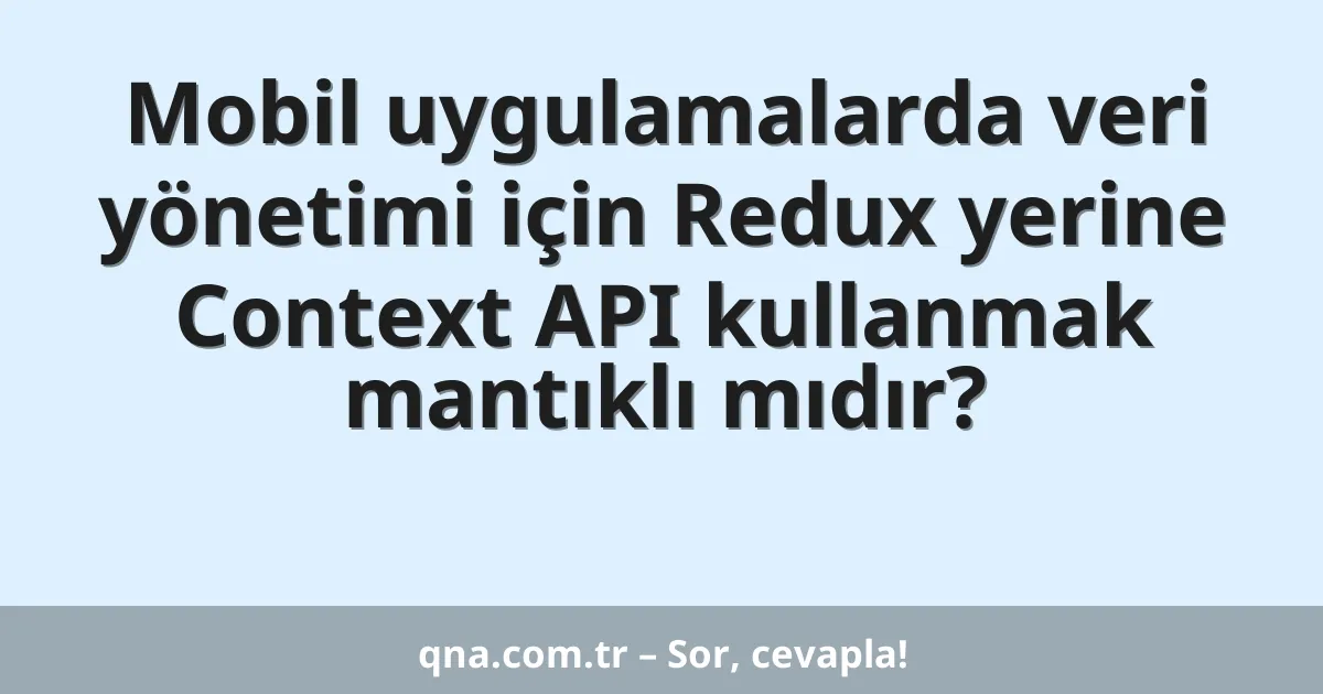Mobil uygulamalarda veri yönetimi için Redux yerine Context API kullanmak mantıklı mıdır?