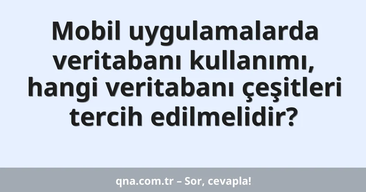 Mobil uygulamalarda veritabanı kullanımı, hangi veritabanı çeşitleri tercih edilmelidir?