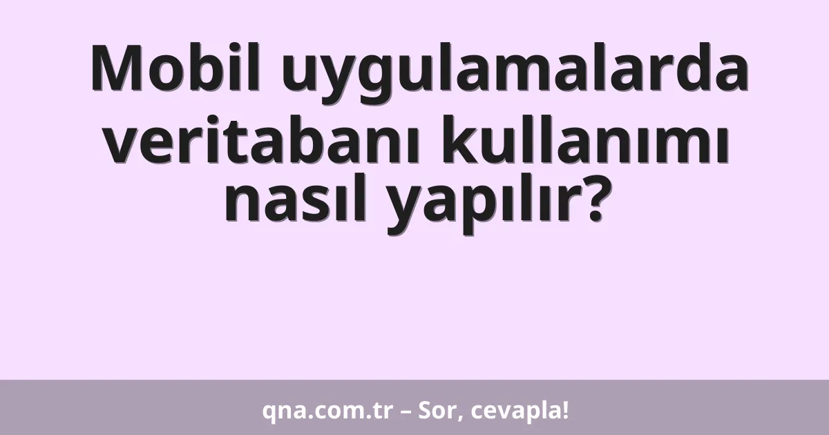 Mobil uygulamalarda veritabanı kullanımı nasıl yapılır?