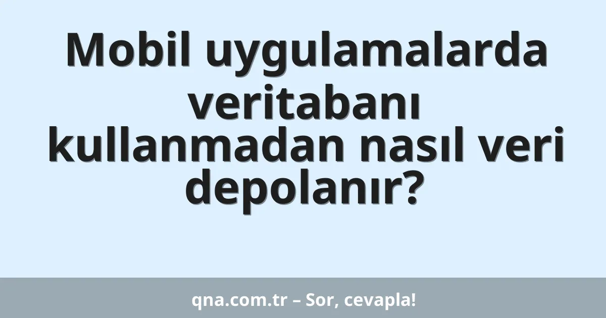 Mobil uygulamalarda veritabanı kullanmadan nasıl veri depolanır?