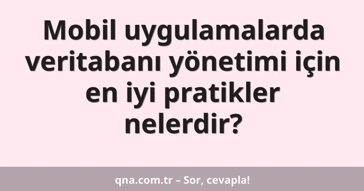 Mobil uygulamalarda veritabanı yönetimi için en iyi pratikler nelerdir?