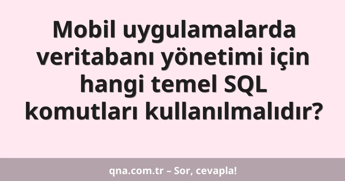 Mobil uygulamalarda veritabanı yönetimi için hangi temel SQL komutları kullanılmalıdır?
