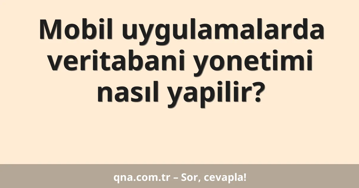 Mobil uygulamalarda veritabani yonetimi nasıl yapilir?