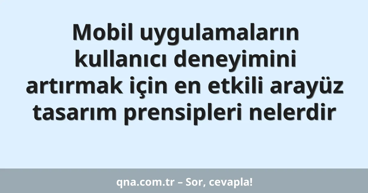 Mobil uygulamaların kullanıcı deneyimini artırmak için en etkili arayüz tasarım prensipleri nelerdir