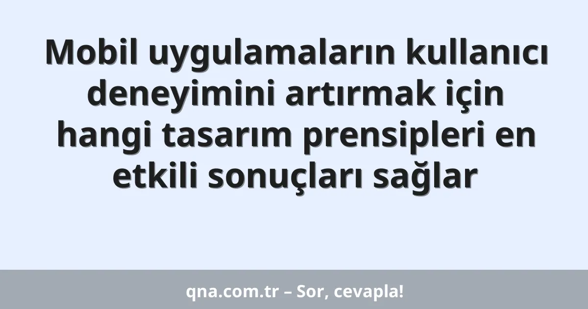 Mobil uygulamaların kullanıcı deneyimini artırmak için hangi tasarım prensipleri en etkili sonuçları sağlar
