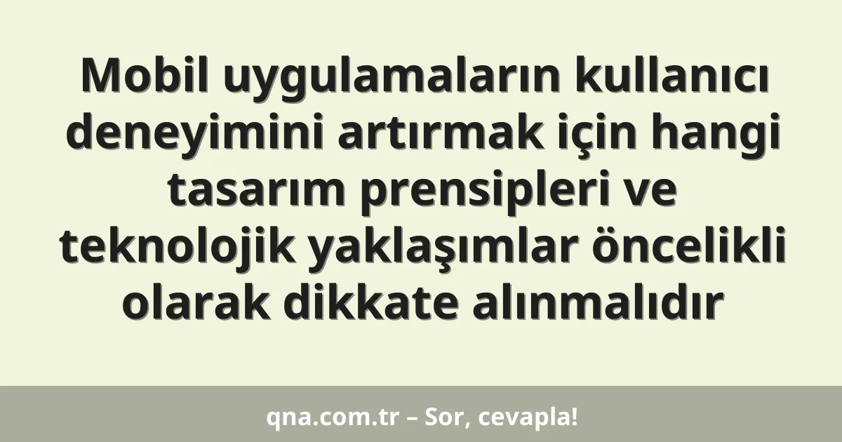 Mobil uygulamaların kullanıcı deneyimini artırmak için hangi tasarım prensipleri ve teknolojik yaklaşımlar öncelikli olarak dikkate alınmalıdır