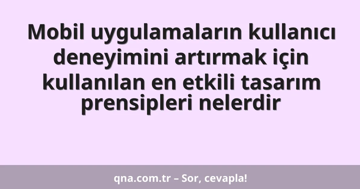 Mobil uygulamaların kullanıcı deneyimini artırmak için kullanılan en etkili tasarım prensipleri nelerdir