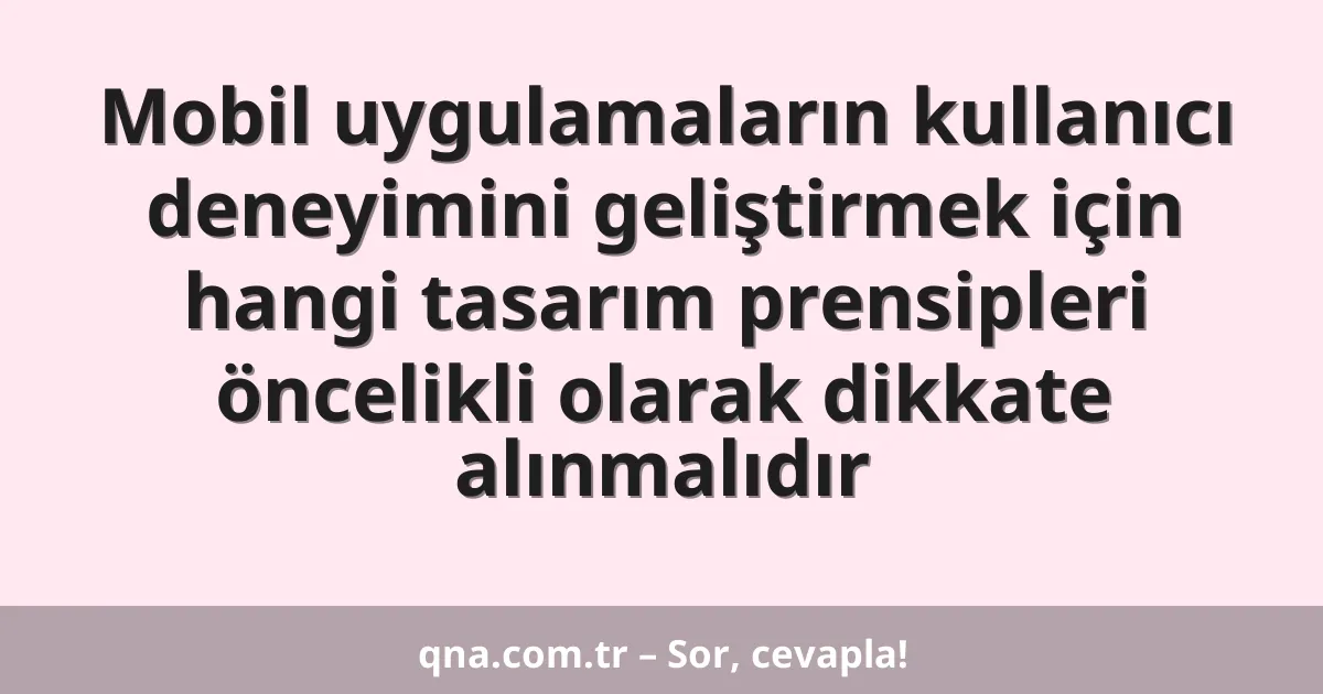 Mobil uygulamaların kullanıcı deneyimini geliştirmek için hangi tasarım prensipleri öncelikli olarak dikkate alınmalıdır