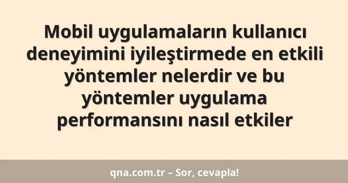 Mobil uygulamaların kullanıcı deneyimini iyileştirmede en etkili yöntemler nelerdir ve bu yöntemler uygulama performansını nasıl etkiler