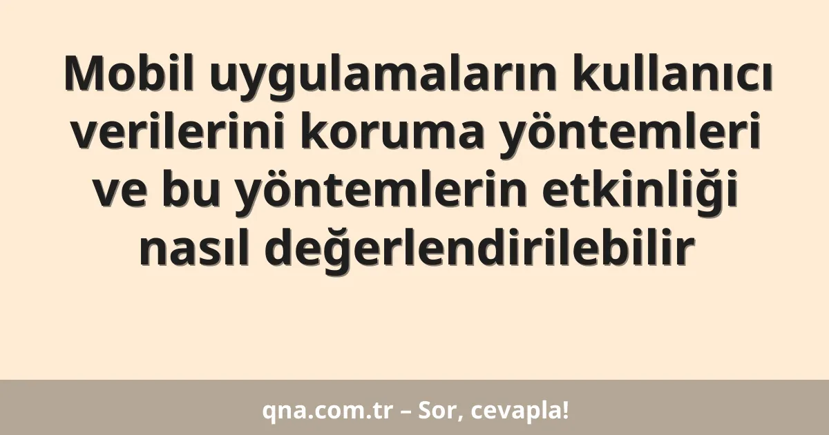 Mobil uygulamaların kullanıcı verilerini koruma yöntemleri ve bu yöntemlerin etkinliği nasıl değerlendirilebilir