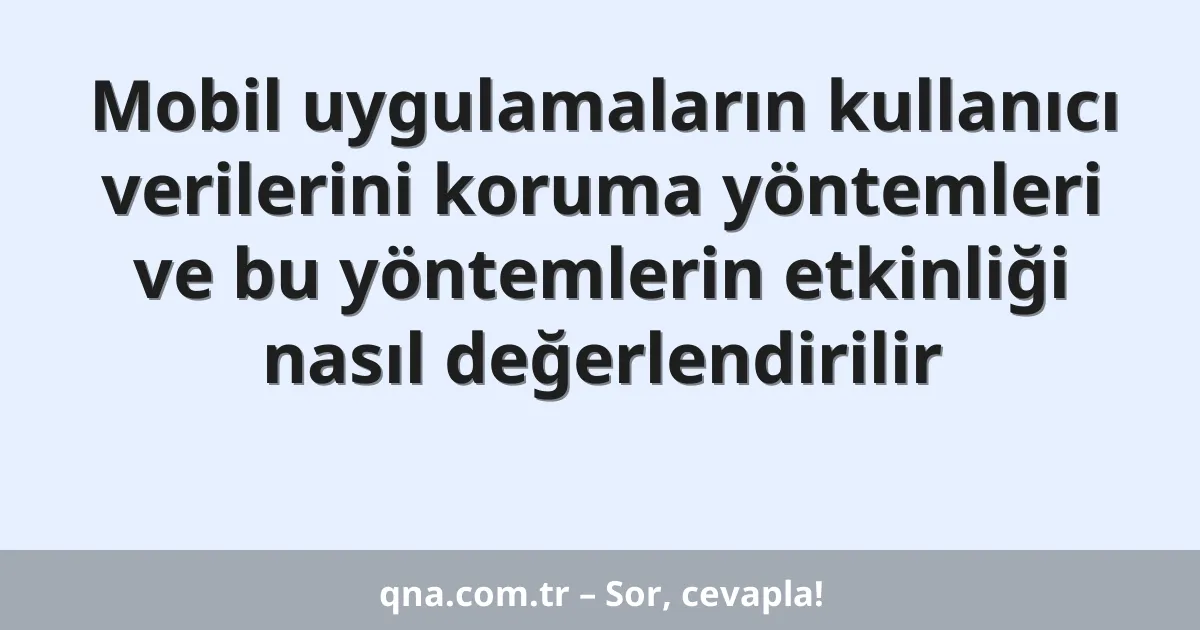 Mobil uygulamaların kullanıcı verilerini koruma yöntemleri ve bu yöntemlerin etkinliği nasıl değerlendirilir