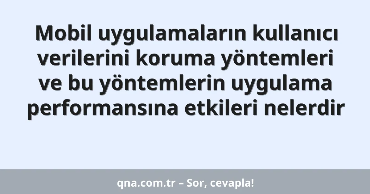 Mobil uygulamaların kullanıcı verilerini koruma yöntemleri ve bu yöntemlerin uygulama performansına etkileri nelerdir