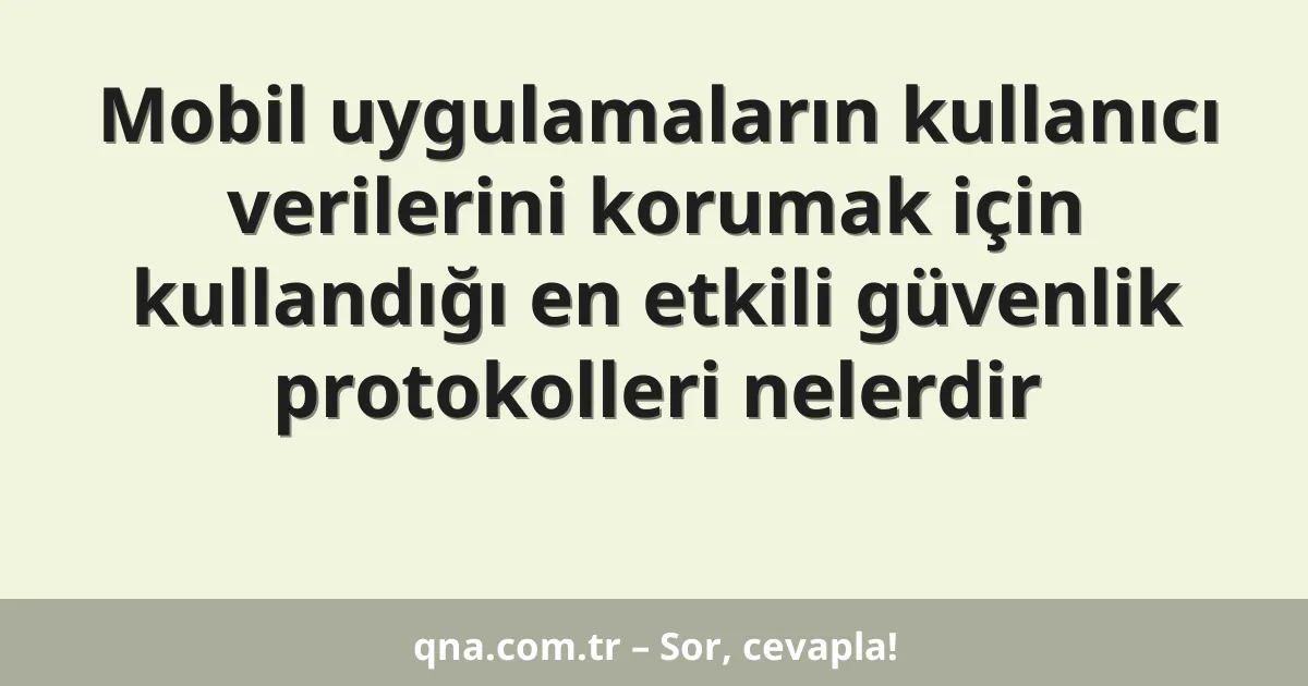 Mobil uygulamaların kullanıcı verilerini korumak için kullandığı en etkili güvenlik protokolleri nelerdir