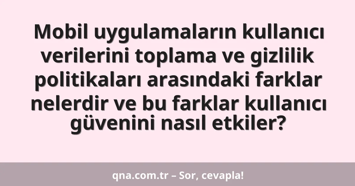 Mobil uygulamaların kullanıcı verilerini toplama ve gizlilik politikaları arasındaki farklar nelerdir ve bu farklar kullanıcı güvenini nasıl etkiler?