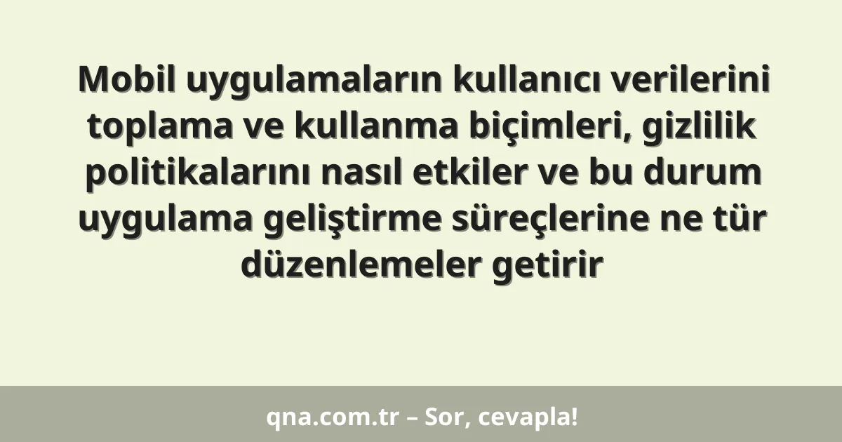 Mobil uygulamaların kullanıcı verilerini toplama ve kullanma biçimleri, gizlilik politikalarını nasıl etkiler ve bu durum uygulama geliştirme süreçlerine ne tür düzenlemeler getirir
