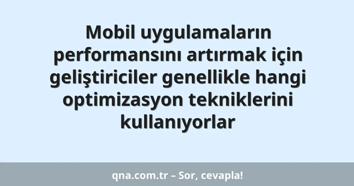 Mobil uygulamaların performansını artırmak için geliştiriciler genellikle hangi optimizasyon tekniklerini kullanıyorlar