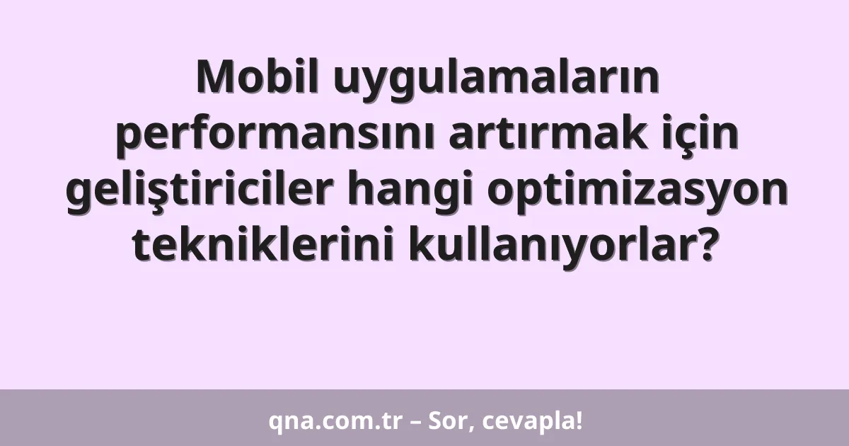 Mobil uygulamaların performansını artırmak için geliştiriciler hangi optimizasyon tekniklerini kullanıyorlar?