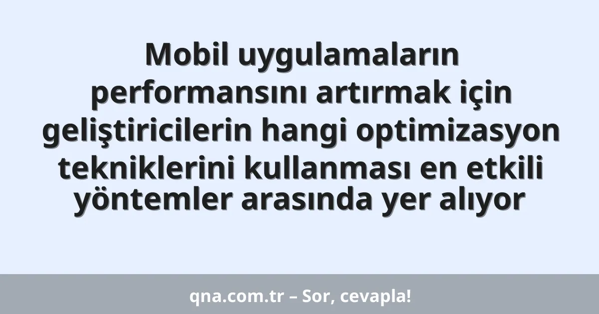 Mobil uygulamaların performansını artırmak için geliştiricilerin hangi optimizasyon tekniklerini kullanması en etkili yöntemler arasında yer alıyor