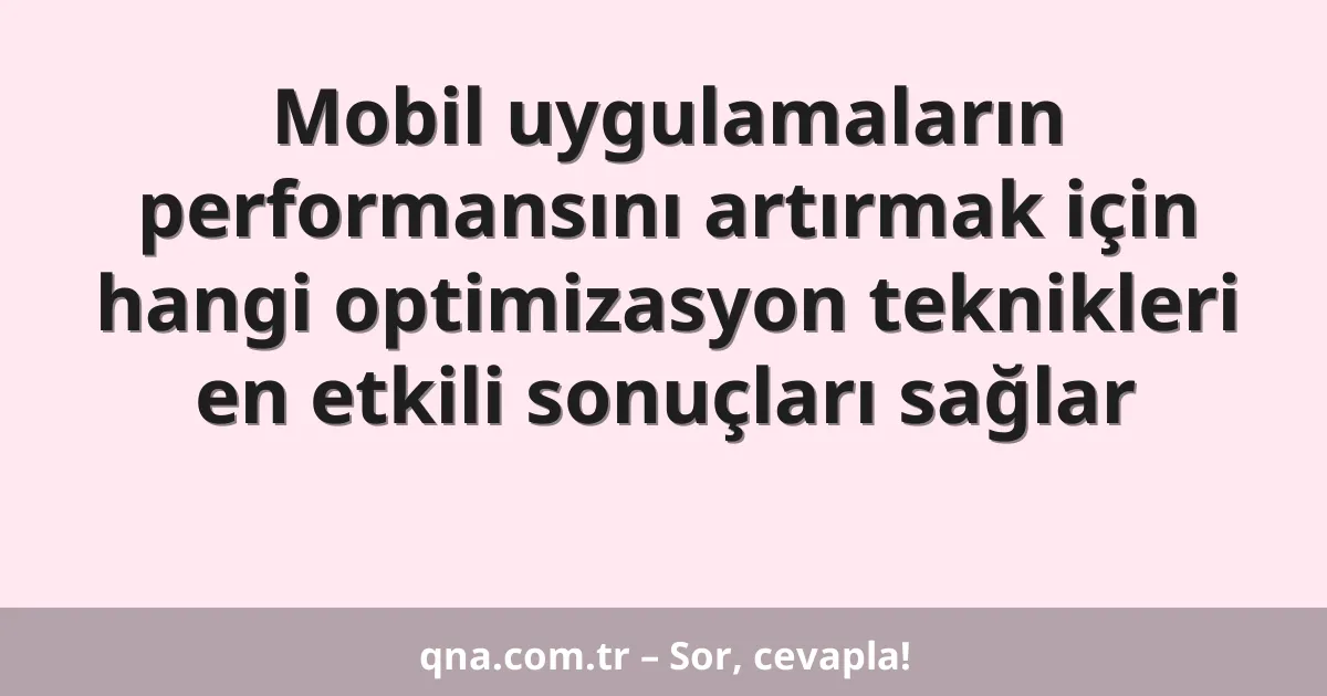 Mobil uygulamaların performansını artırmak için hangi optimizasyon teknikleri en etkili sonuçları sağlar