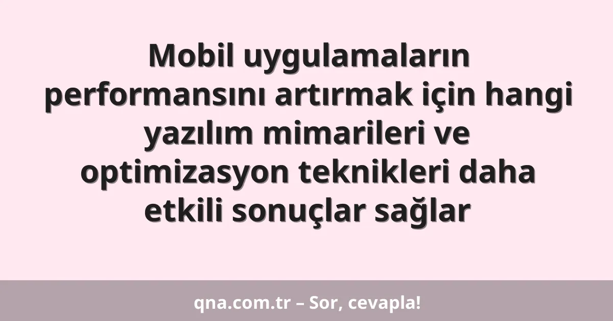 Mobil uygulamaların performansını artırmak için hangi yazılım mimarileri ve optimizasyon teknikleri daha etkili sonuçlar sağlar