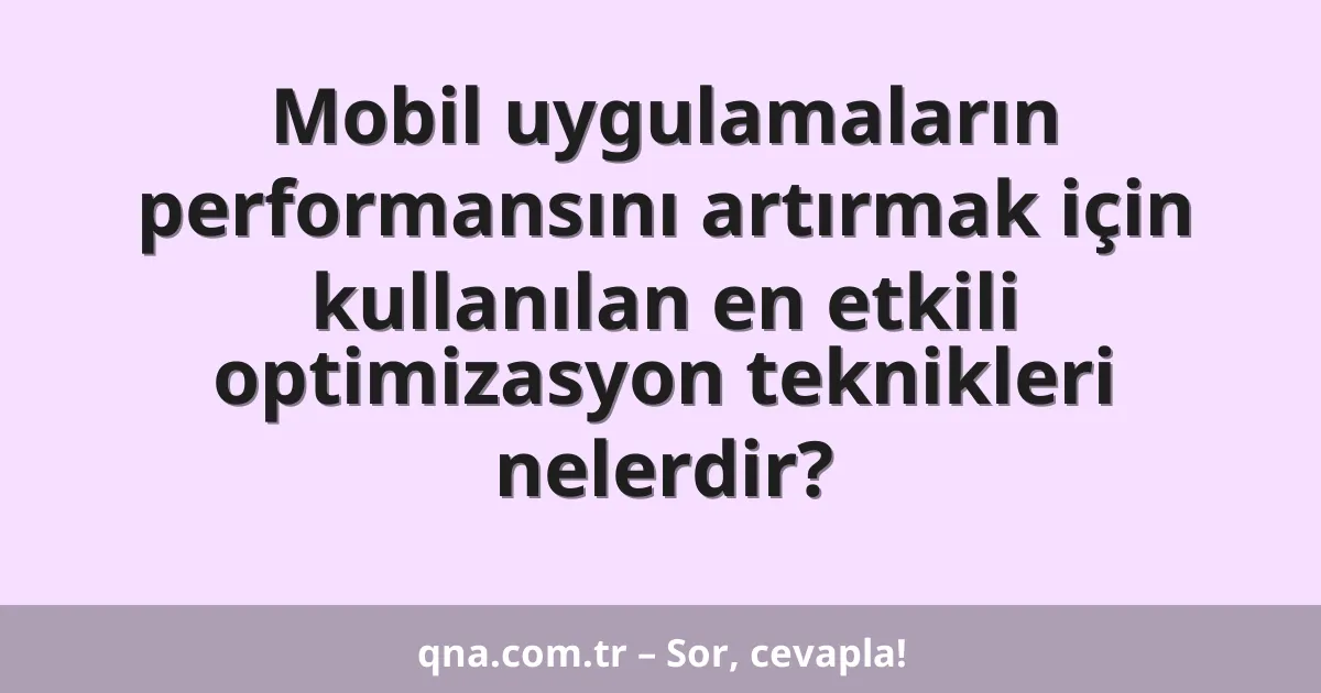 Mobil uygulamaların performansını artırmak için kullanılan en etkili optimizasyon teknikleri nelerdir?